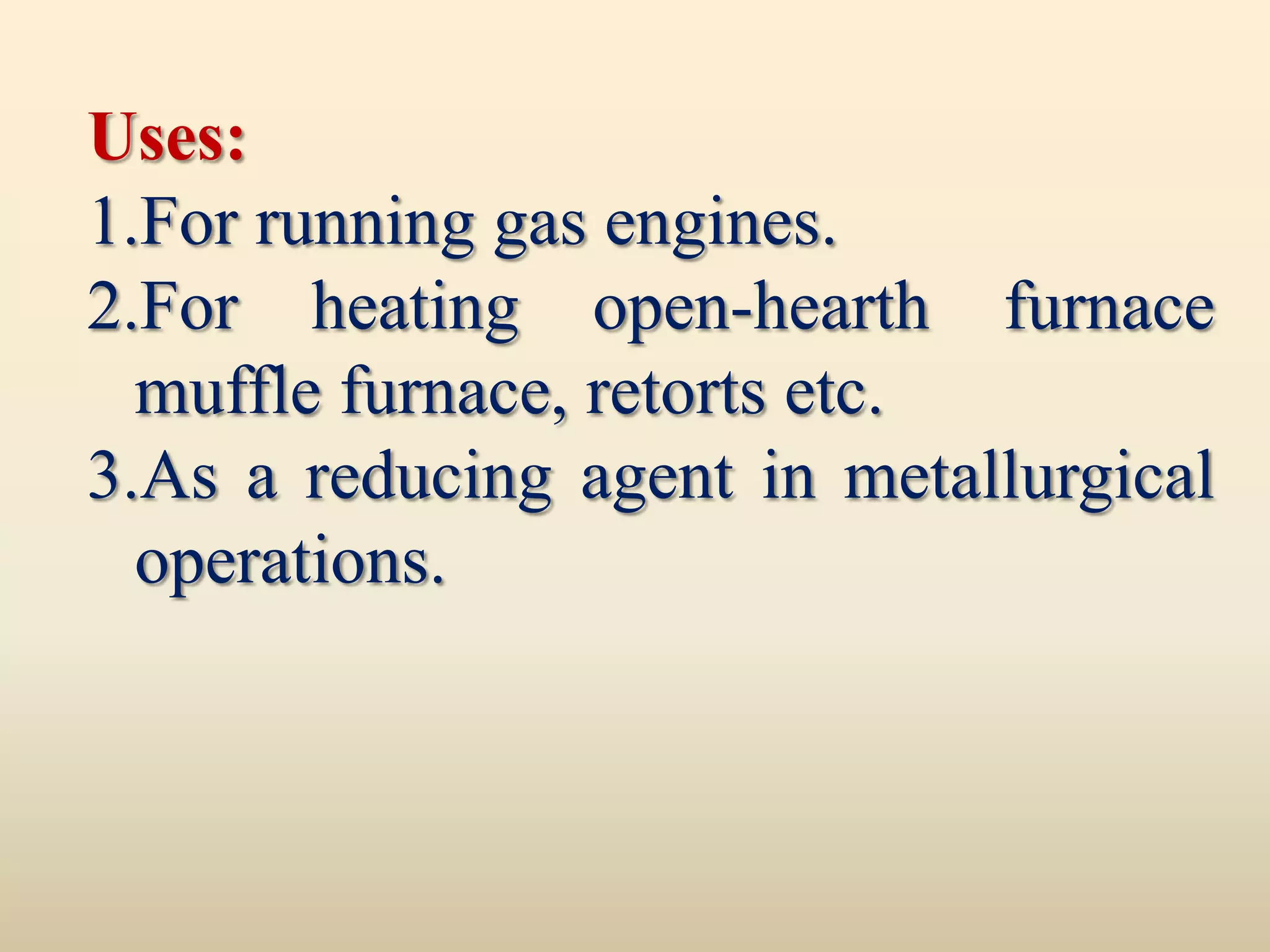 Uses:
1.For running gas engines.
2.For heating open-hearth furnace
  muffle furnace, retorts etc.
3.As a reducing agent in metallurgical
  operations.
 