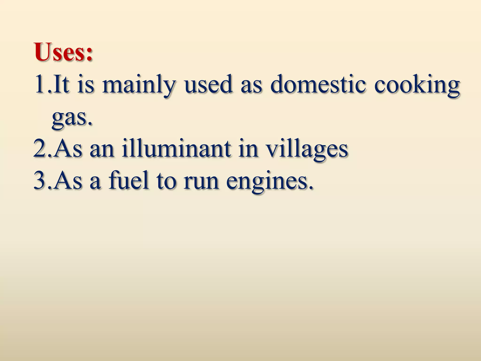 Uses:
1.It is mainly used as domestic cooking
  gas.
2.As an illuminant in villages
3.As a fuel to run engines.
 