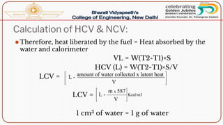 Calculation of HCV & NCV:
⚫Therefore, heat liberated by the fuel = Heat absorbed by the
water and calorimeter
VL = W(T2-T1)×S
HCV (L) = W(T2-T1)×S/V
LCV =
LCV =
1 cm3 of water = 1 g of water
 