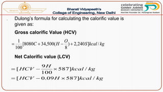 . Dulong’s formula for calculating the calorific value is
given as:
Gross calorific Value (HCV)
Net Calorific value (LCV)
 