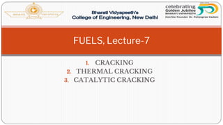 1. CRACKING
2. THERMAL CRACKING
3. CATALYTIC CRACKING
FUELS, Lecture-7
 