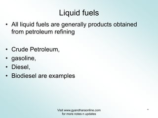 Liquid fuels 
• All liquid fuels are generally products obtained 
from petroleum refining 
• Crude Petroleum, 
• gasoline, 
• Diesel, 
• Biodiesel are examples 
Visit www.gyandharaonline.com * 
for more notes n updates 
 
