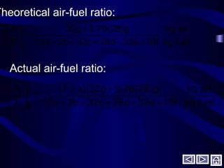 fuelkg
airkg
18f32e28d32c2b12a
3.76(28)g32g
F
A
t +++++
+
=





Theoretical air-fuel ratio:
Actual air-fuel ratio:
[ ]
fuelkg
airkg
18f32e28d32c2b12a
3.76(28)g32gx)(1
aF
A
+++++
++
=





 