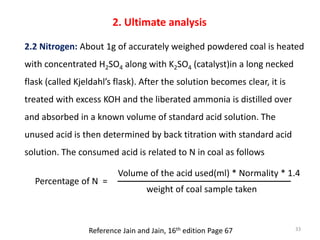 2. Ultimate analysis
2.2 Nitrogen: About 1g of accurately weighed powdered coal is heated
with concentrated H2SO4 along wi...