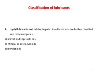 1. Liquid lubricants and lubricating oils: liquid lubricants are further classified
into three categories;
a) animal and v...