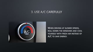 WHEN DRIVING AT SLOWER SPEEDS,
ROLL DOWN THE WINDOWS AND COOL
YOURSELF WITH FRESH AIR INSTEAD OF
A/C TO SAVE ENERGY.
 
