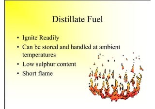 Distillate Fuel
• Ignite Readily
• Can be stored and handled at ambient
temperatures
• Low sulphur content
• Short flame
 