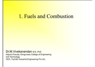1. Fuels and Combustion
Dr.M.Vivekanandan M.E.,PhD
Adjunct Faculty, Kongunadu College of Engineering
and Technology,
CEO, TryCAE Industrial Engineering Pvt Ltd.,
 