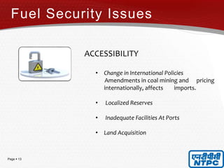 Page  13
ACCESSIBILITY
• Change in International Policies
Amendments in coal mining and pricing
internationally, affects imports.
• Localized Reserves
• Inadequate Facilities At Ports
• Land Acquisition
Fuel Security Issues
 