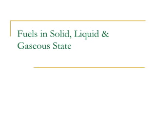 Fuels in Solid, Liquid &
Gaseous State
 