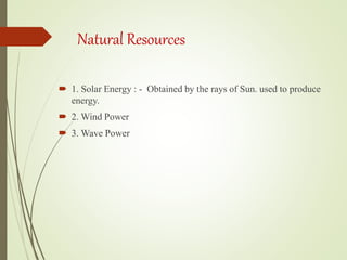 Natural Resources
 1. Solar Energy : - Obtained by the rays of Sun. used to produce
energy.
 2. Wind Power
 3. Wave Power
 