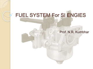 FUEL SYSTEM For SI ENGIES
Prof. N.R. Kumbhar
 
