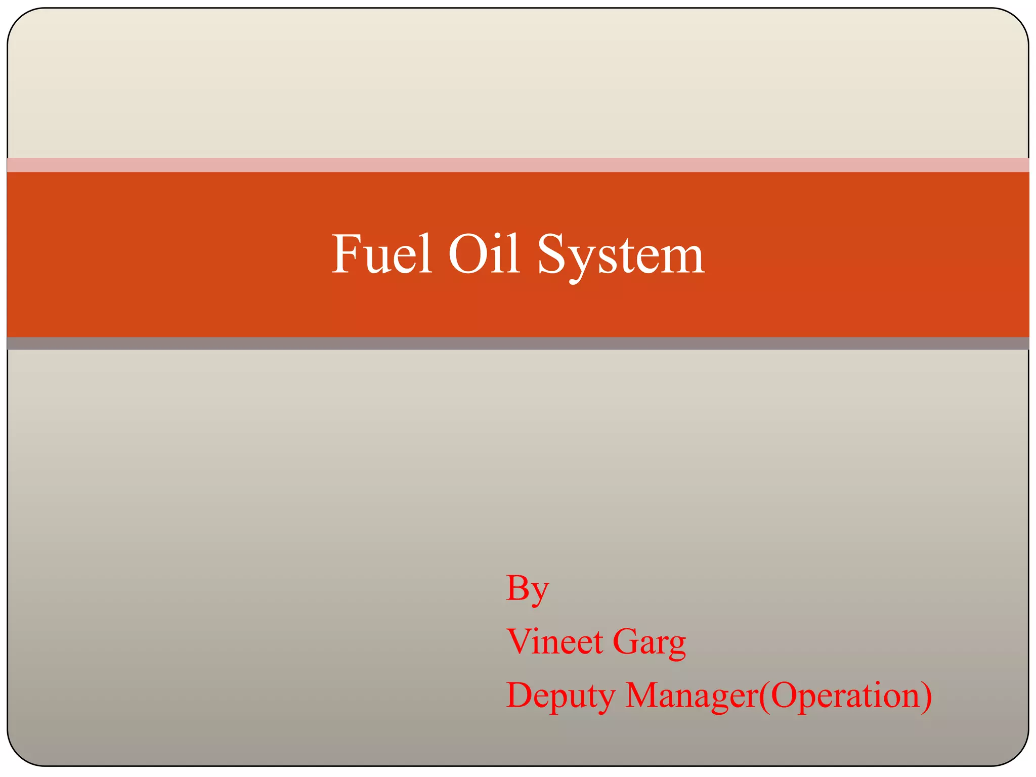 Fuel Oil System




       By
       Vineet Garg
       Deputy Manager(Operation)
 