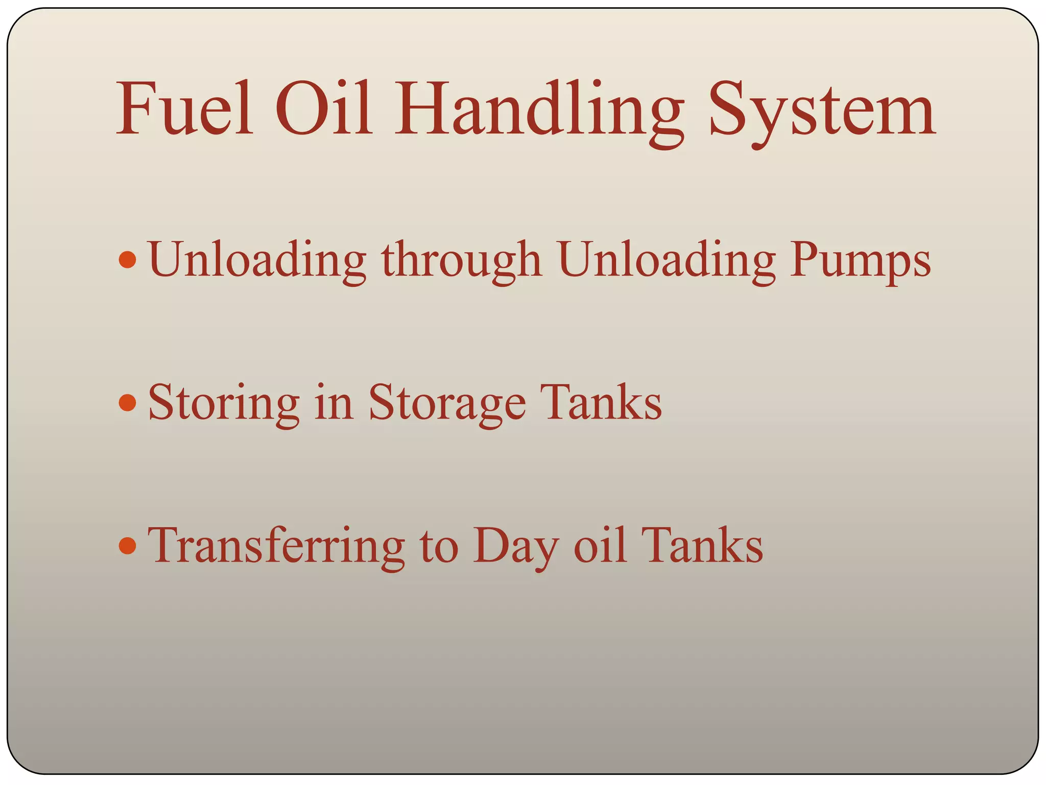 Fuel Oil Handling System
 Unloading through Unloading Pumps


 Storing in Storage Tanks


 Transferring to Day oil Tanks
 