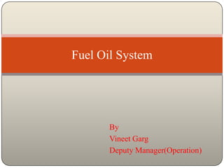Fuel Oil System




       By
       Vineet Garg
       Deputy Manager(Operation)
 
