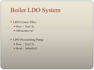 Boiler LDO System
 LDO Coarse Filter
   Flow：21m3/h
   100 meshes/in2


 LDO Pressurizing Pump
   Flow：21m3/h
   Head：360mH2O
 