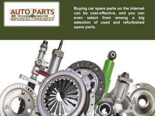 Buying car spare parts on the internet
can be cost-effective, and you can
even select from among a big
selection of used and refurbished
spare parts.
 