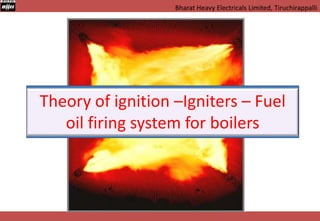 Bharat Heavy Electricals Limited, Tiruchirappalli
Theory of ignition –Igniters – Fuel
oil firing system for boilers
 