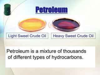 Petroleum
Petroleum is a mixture of thousands
of different types of hydrocarbons.
Light Sweet Crude Oil Heavy Sweet Crude Oil
 