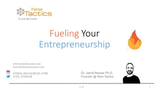 Fueling Your
Entrepreneurship
Dr. JN 1
Dr. Jamal Nassar Ph.D.
Founder @ Nine Tactics
www.jamalnassar.com
Jamal@Jamalnassar.com
JAMAL.B2C@GMAIL.COM
@JN_NASSAR
 