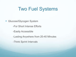 Two Fuel Systems
 Glucose/Glycogen System
-For Short Intense Efforts
-Easily Accessible
-Lasting Anywhere from 20-40 Minu...
