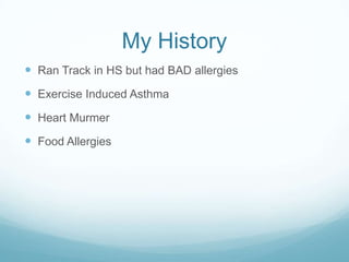 My History
 Ran Track in HS but had BAD allergies
 Exercise Induced Asthma
 Heart Murmer
 Food Allergies
 