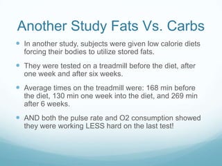 Another Study Fats Vs. Carbs
 In another study, subjects were given low calorie diets
forcing their bodies to utilize sto...