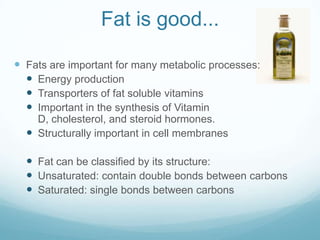 Fat is good...
 Fats are important for many metabolic processes:
 Energy production
 Transporters of fat soluble vitami...