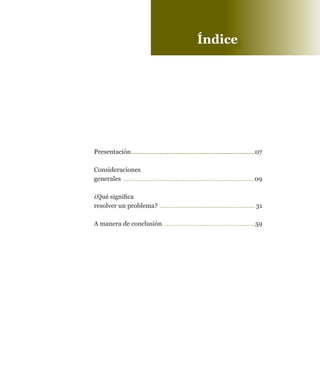 Presentación........................................................................07

Consideraciones
generales............................................................................. 09

¿Qué significa
resolver.un.problema?......................................................... 31

A.manera.de.conclusión......................................................59
 