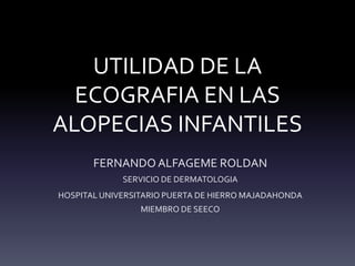 UTILIDAD DE LA
ECOGRAFIA EN LAS
ALOPECIAS INFANTILES
FERNANDO ALFAGEME ROLDAN
SERVICIO DE DERMATOLOGIA
HOSPITAL UNIVERSITARIO PUERTA DE HIERRO MAJADAHONDA
MIEMBRO DE SEECO
 
