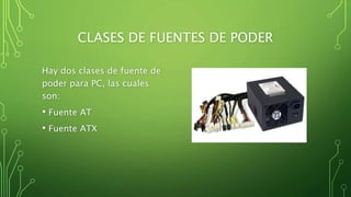 CLASES DE FUENTES DE PODER
Hay dos clases de fuente de
poder para PC, las cuales
son:
• Fuente AT
• Fuente ATX
 