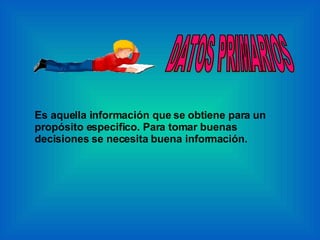 DATOS PRIMARIOS Es aquella información que se obtiene para un propósito especifico. Para tomar buenas decisiones se necesita buena información.   