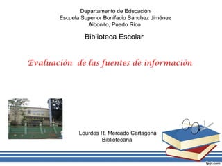 Departamento de Educación
Escuela Superior Bonifacio Sánchez Jiménez
Aibonito, Puerto Rico
Biblioteca Escolar
Lourdes R. Mercado Cartagena
Bibliotecaria
Evaluación de las fuentes de información
 
