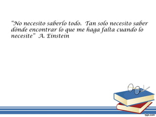“No necesito saberlo todo. Tan solo necesito saber
dónde encontrar lo que me haga falta cuando lo
necesite” A. Einstein
 