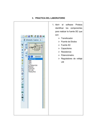 3. PRACTICA DEL LABORATORIO
1. Abrir el software Proteos
identificar los componentes
para realizar la fuente DC que
son:
 Transfocador
 Puente de Diodos
 Fuente AC
 Capacitores
 Resistencia
 Potenciómetro
 Reguladores de voltaje
LM
 