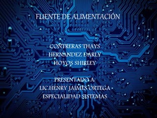 FUENTE DE ALIMENTACIÓN
CONTRERAS THAYS
HERNANDEZ DARLY
HOYOS SHIRLEY
PRESENTADO A:
LIC.HENRY JAIMES ORTEGA
ESPECIALIDAD SISTEMAS
 