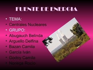 FUENTE DE ENERGIA
•
•
•
•
•
•
•
•
•

TEMA:
Centrales Nucleares
GRUPO:
Abugauch Belinda
Arguello Delfina
Bazan Camila
García Iván
Godoy Camila
Noriega Rocío

 