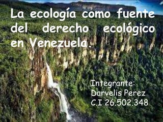La ecología como fuente
del derecho ecológico
en Venezuela.
Integrante:
Darvelis Perez
C.I 26.502.348
 