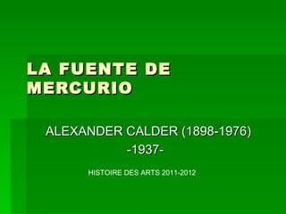 LA FUENTE DE
MERCURIO

 ALEXANDER CALDER (1898-1976)
           -1937-
      HISTOIRE DES ARTS 2011-2012
 