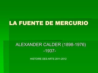 LA FUENTE DE MERCURIO


 ALEXANDER CALDER (1898-1976)
           -1937-
      HISTOIRE DES ARTS 2011-2012
 