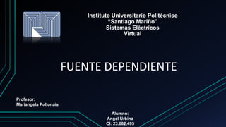 FUENTE DEPENDIENTE
Instituto Universitario Politécnico
“Santiago Mariño”
Sistemas Eléctricos
Virtual
Profesor:
Mariangela Pollonais
Alumno:
Angel Urbina
CI: 23.682,495
 