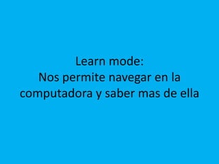 Learn mode:Nos permite navegar en la computadora y saber mas de ella