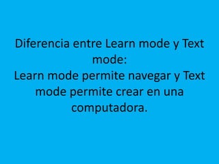 Diferencia entre Learn mode y Text mode:Learn mode permite navegar y Text mode permite crear en una computadora.