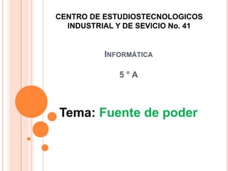 INFORMÁTICA
5 ° A
CENTRO DE ESTUDIOSTECNOLOGICOS
INDUSTRIAL Y DE SEVICIO No. 41
Tema: Fuente de poder
 