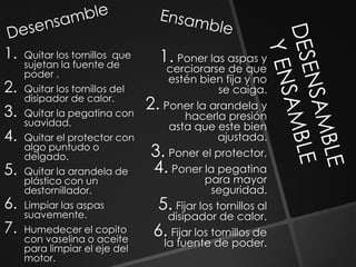 1.   Quitar los tornillos que    1. Poner las aspas y
     sujetan la fuente de             cerciorarse de que
     poder .
                                      estén bien fija y no
2.   Quitar los tornillos del                      se caiga.
     disipador de calor.
3.   Quitar la pegatina con
                                2.   Poner la arandela y
                                           hacerla presión
     suavidad.                        asta que este bien
4.   Quitar el protector con                      ajustada.
     algo puntudo o
     delgado.                   3.    Poner el protector.
5.   Quitar la arandela de      4.     Poner la pegatina
     plástico con un                           para mayor
     destornillador.                             seguridad.
6.   Limpiar las aspas
     suavemente.
                                 5.     Fijar los tornillos al
                                      disipador de calor.
7.   Humedecer el copito         6.    Fijar los tornillos de
     con vaselina o aceite           la fuente de poder.
     para limpiar el eje del
     motor.
 