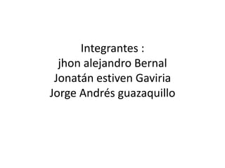 Integrantes :
  jhon alejandro Bernal
 Jonatán estiven Gaviria
Jorge Andrés guazaquillo
 