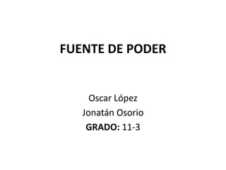 FUENTE DE PODER


     Oscar López
   Jonatán Osorio
    GRADO: 11-3
 