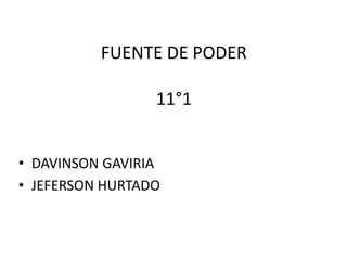 FUENTE DE PODER

                 11°1


• DAVINSON GAVIRIA
• JEFERSON HURTADO
 