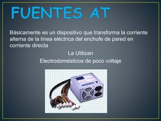 Básicamente es un dispositivo que transforma la corriente
alterna de la línea eléctrica del enchufe de pared en
corriente directa
La Utilizan
Electrodomésticos de poco voltaje