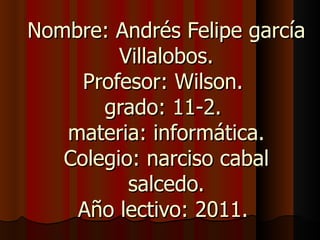 Nombre: Andrés Felipe garcía Villalobos. Profesor: Wilson.  grado: 11-2.  materia: informática. Colegio: narciso cabal salcedo. Año lectivo: 2011.  